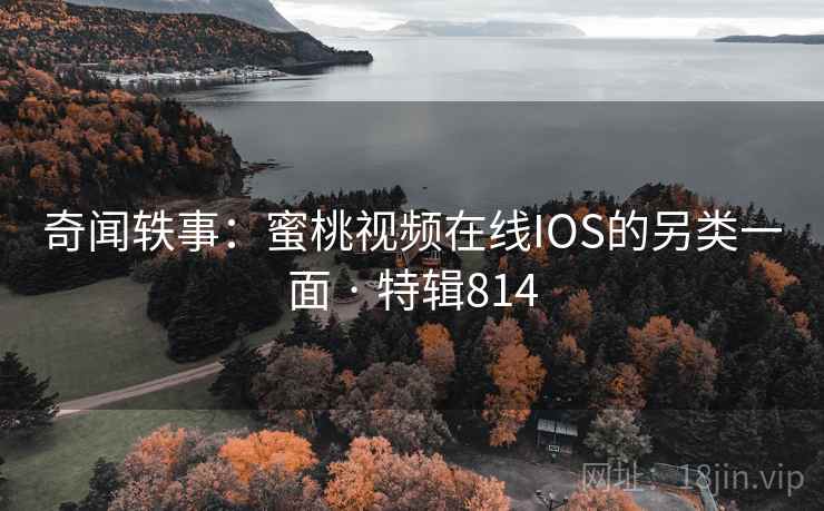 奇闻轶事：蜜桃视频在线IOS的另类一面 · 特辑814