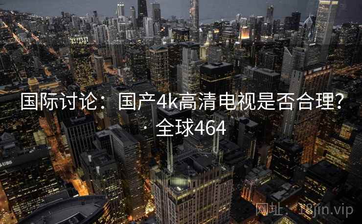 国际讨论：国产4k高清电视是否合理？ · 全球464