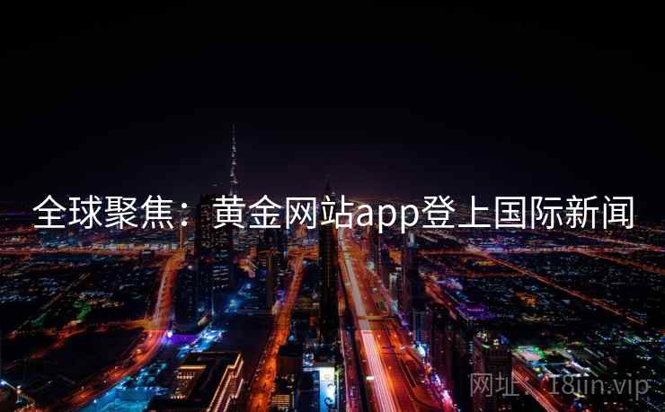 全球聚焦：黄金网站app登上国际新闻