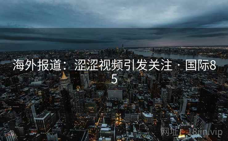 海外报道:涩涩视频引发关注 · 国际85 海外报道:涩涩视频引发关注 · 国际85