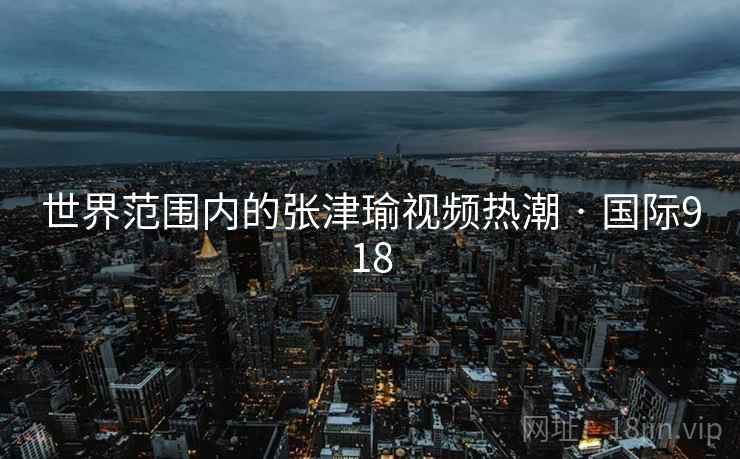 世界范围内的张津瑜视频热潮 · 国际918 世界范围内的张津瑜视频热潮 · 国际918