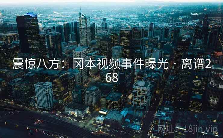 震惊八方:冈本视频事件曝光 · 离谱268 震惊八方:冈本视频事件曝光 · 离谱268