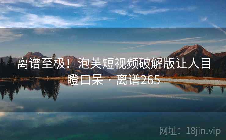 离谱至极!泡芙短视频破解版让人目瞪口呆 · 离谱265 离谱至极!泡芙短视频破解版让人目瞪口呆 · 离谱265
