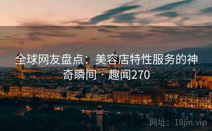全球网友盘点:美容店特性服务的神奇瞬间 · 趣闻270 全球网友盘点:美容店特性服务的神奇瞬间 · 趣闻270