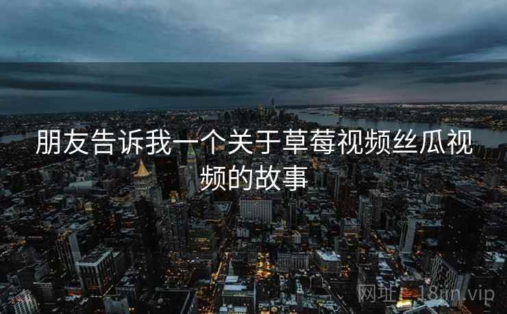 朋友告诉我一个关于草莓视频丝瓜视频的故事 朋友告诉我一个关于草莓视频丝瓜视频的故事