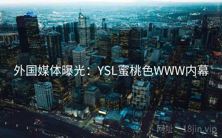 外国媒体曝光:YSL蜜桃色WWW内幕 外国媒体曝光:YSL蜜桃色WWW内幕