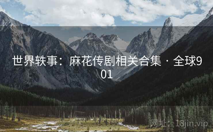 世界轶事:麻花传剧相关合集 · 全球901 世界轶事:麻花传剧相关合集 · 全球901