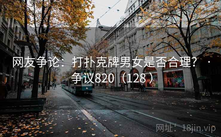 网友争论：打扑克牌男女是否合理？ · 争议820（128 ）