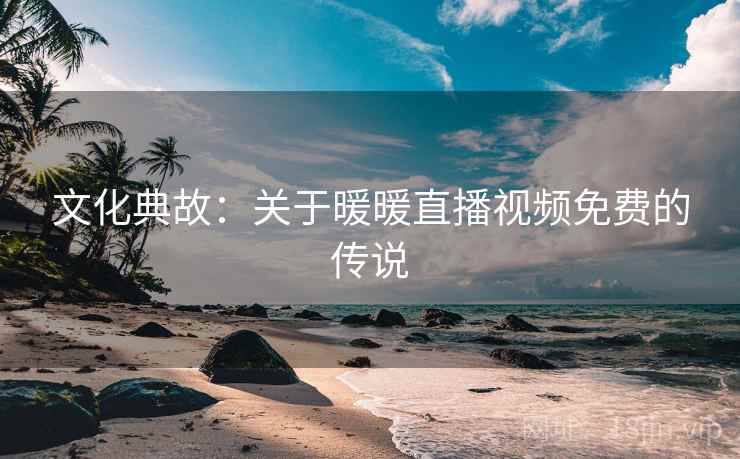 文化典故:关于暖暖直播视频免费的传说 文化典故:关于暖暖直播视频免费的传说