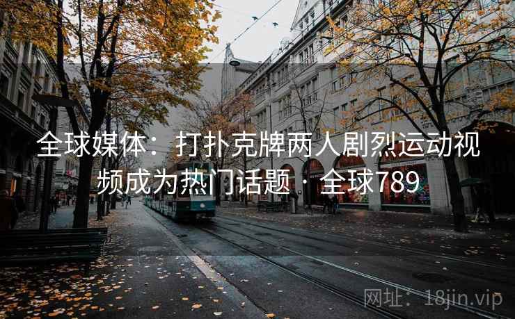 全球媒体：打扑克牌两人剧烈运动视频成为热门话题 · 全球789