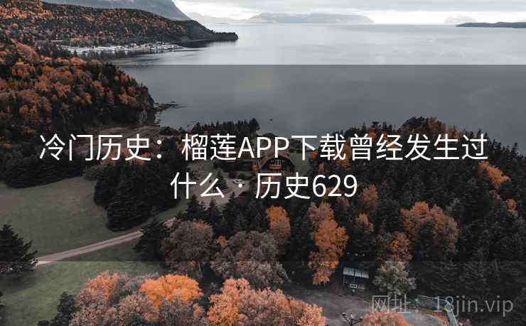 冷门历史：榴莲APP下载曾经发生过什么 · 历史629