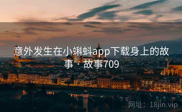 意外发生在小蝌蚪app下载身上的故事 · 故事709 意外发生在小蝌蚪app下载身上的故事 · 故事709