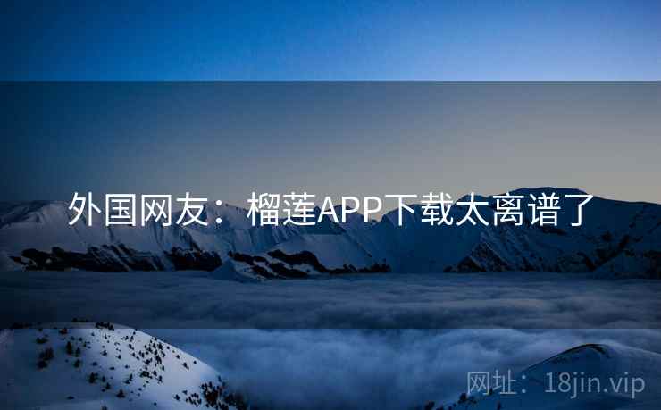 外国网友：榴莲APP下载太离谱了