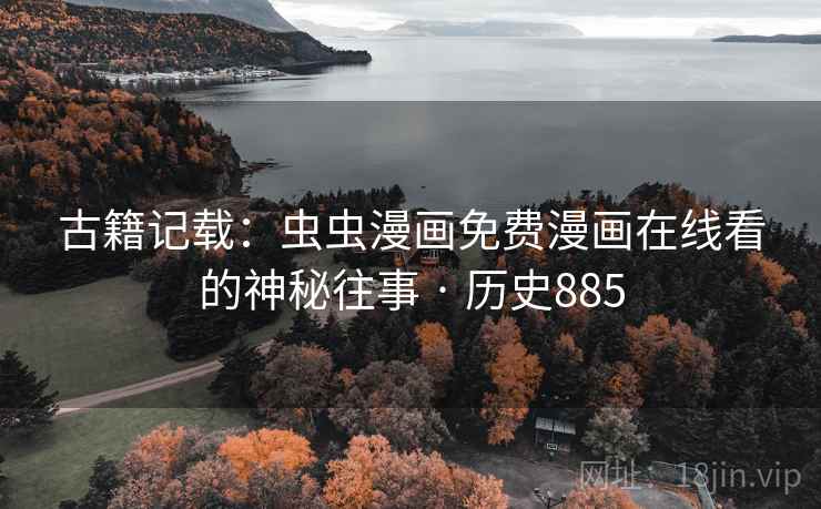 古籍记载:虫虫漫画免费漫画在线看的神秘往事 · 历史885 古籍记载:虫虫漫画免费漫画在线看的神秘往事 · 历史885