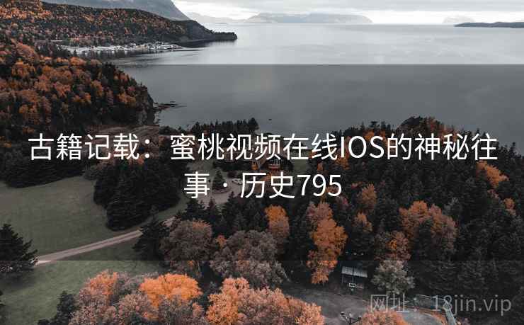 古籍记载:蜜桃视频在线IOS的神秘往事 · 历史795 古籍记载:蜜桃视频在线IOS的神秘往事 · 历史795