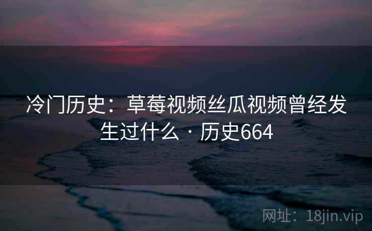 冷门历史:草莓视频丝瓜视频曾经发生过什么 · 历史664 冷门历史:草莓视频丝瓜视频曾经发生过什么 · 历史664