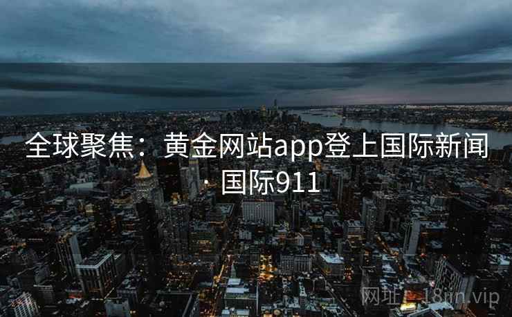 全球聚焦:黄金网站app登上国际新闻 · 国际911 全球聚焦:黄金网站app登上国际新闻 · 国际911