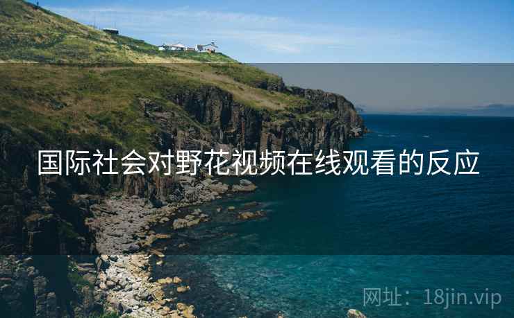 国际社会对野花视频在线观看的反应 国际社会对野花视频在线观看的反应