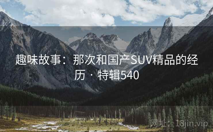 趣味故事:那次和国产SUV精品的经历 · 特辑540 趣味故事:那次和国产SUV精品的经历 · 特辑540
