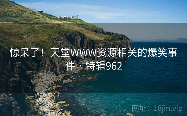 惊呆了!天堂WWW资源相关的爆笑事件 · 特辑962 惊呆了!天堂WWW资源相关的爆笑事件 · 特辑962
