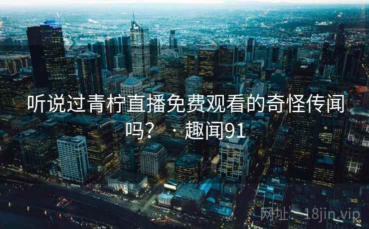 听说过青柠直播免费观看的奇怪传闻吗？ · 趣闻91