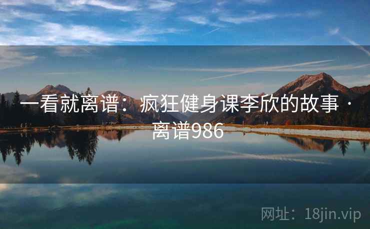 一看就离谱:疯狂健身课李欣的故事 · 离谱986 一看就离谱:疯狂健身课李欣的故事 · 离谱986