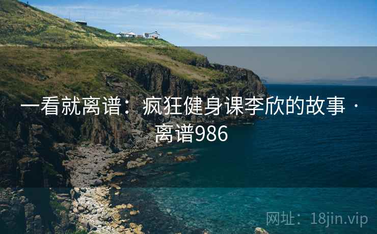 一看就离谱:疯狂健身课李欣的故事 · 离谱986 一看就离谱:疯狂健身课李欣的故事 · 离谱986