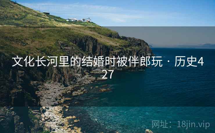 文化长河里的结婚时被伴郎玩 · 历史427 文化长河里的结婚时被伴郎玩 · 历史427