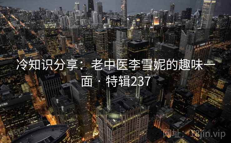 冷知识分享:老中医李雪妮的趣味一面 · 特辑237 冷知识分享:老中医李雪妮的趣味一面 · 特辑237