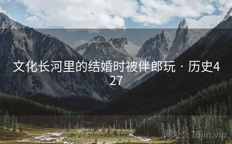 文化长河里的结婚时被伴郎玩 · 历史427 文化长河里的结婚时被伴郎玩 · 历史427