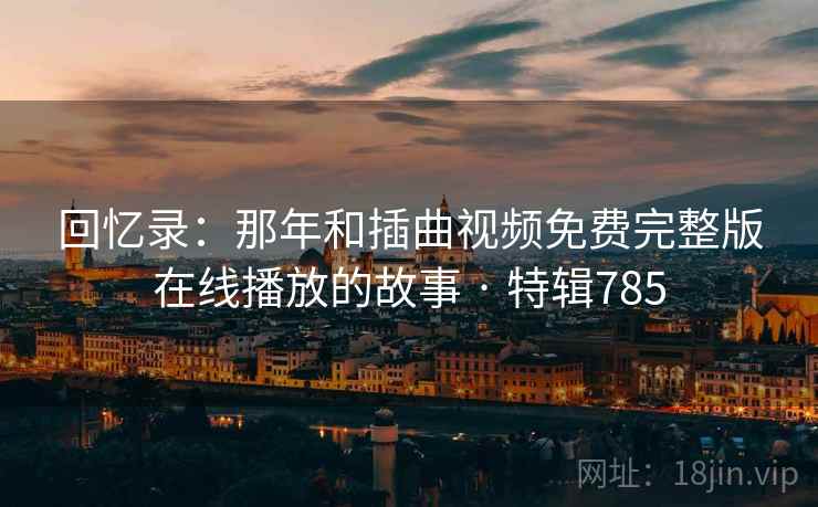 回忆录:那年和插曲视频免费完整版在线播放的故事 · 特辑785 回忆录:那年和插曲视频免费完整版在线播放的故事 · 特辑785