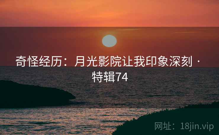 奇怪经历：月光影院让我印象深刻 · 特辑74