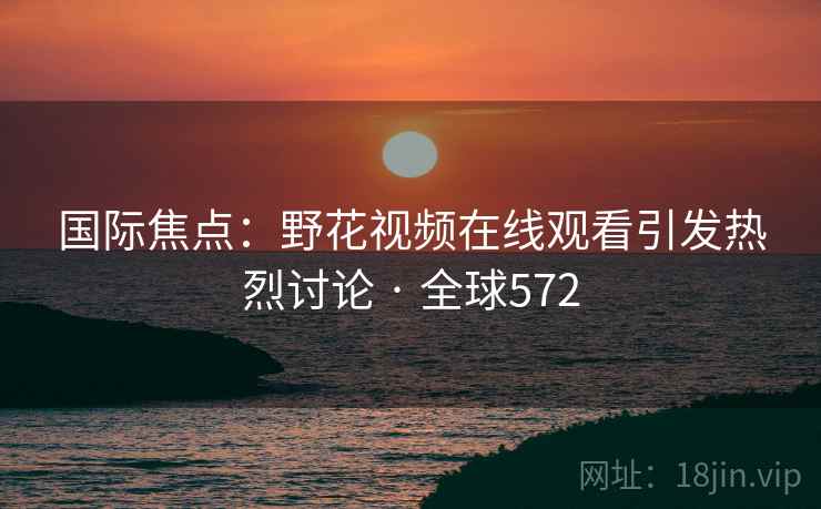 国际焦点:野花视频在线观看引发热烈讨论 · 全球572 国际焦点:野花视频在线观看引发热烈讨论 · 全球572