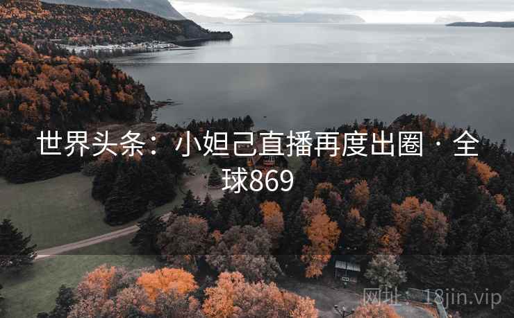 世界头条：小妲己直播再度出圈 · 全球869
