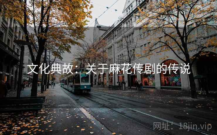 文化典故:关于麻花传剧的传说 文化典故:关于麻花传剧的传说