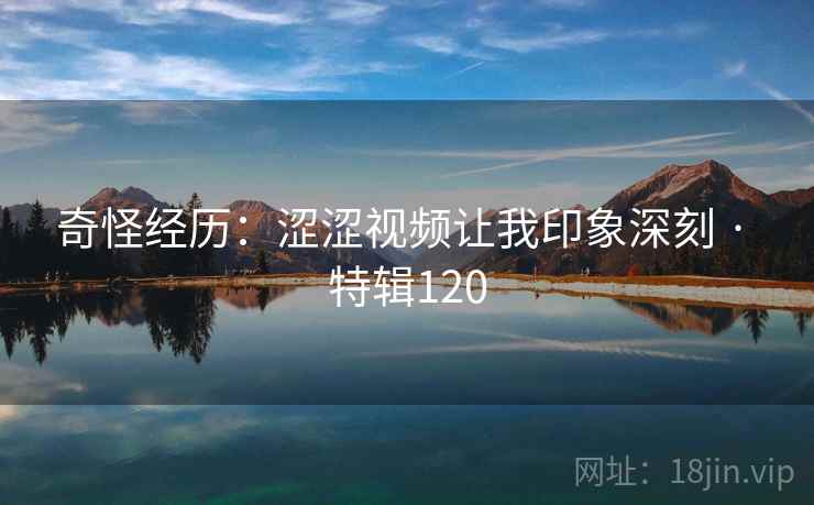 奇怪经历：涩涩视频让我印象深刻 · 特辑120
