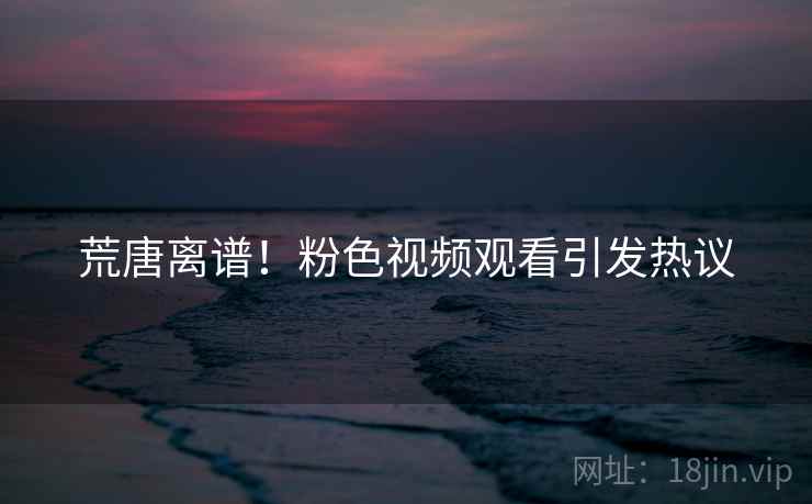 荒唐离谱!粉色视频观看引发热议 荒唐离谱!粉色视频观看引发热议
