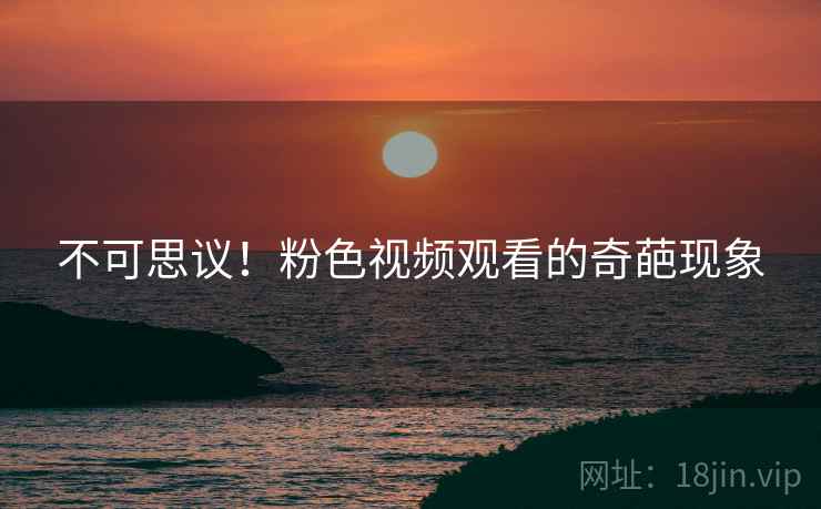 不可思议!粉色视频观看的奇葩现象 不可思议!粉色视频观看的奇葩现象