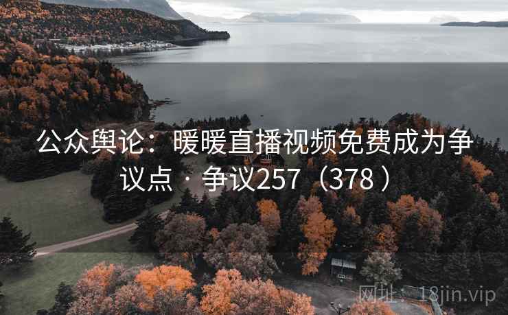 公众舆论:暖暖直播视频免费成为争议点 · 争议257(378 ) 公众舆论:暖暖直播视频免费成为争议点 · 争议257(378 )