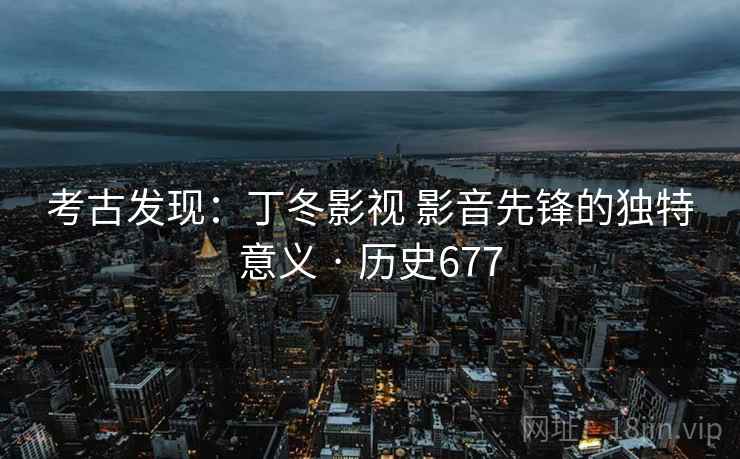 考古发现:丁冬影视 影音先锋的独特意义 · 历史677 考古发现:丁冬影视 影音先锋的独特意义 · 历史677
