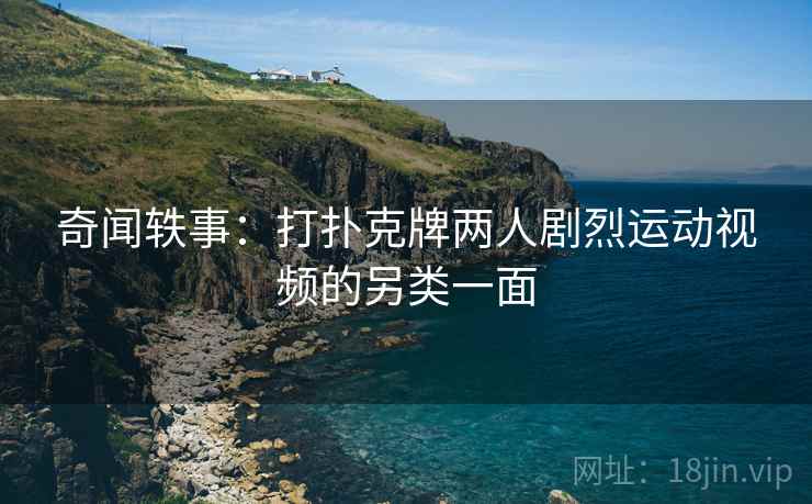 奇闻轶事:打扑克牌两人剧烈运动视频的另类一面 奇闻轶事:打扑克牌两人剧烈运动视频的另类一面