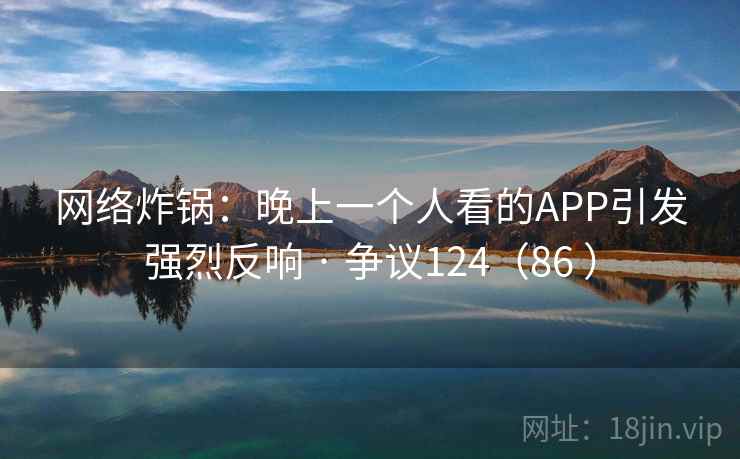 网络炸锅：晚上一个人看的APP引发强烈反响 · 争议124（86 ）
