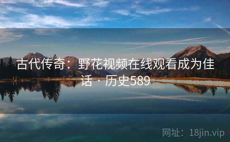 古代传奇:野花视频在线观看成为佳话 · 历史589 古代传奇:野花视频在线观看成为佳话 · 历史589