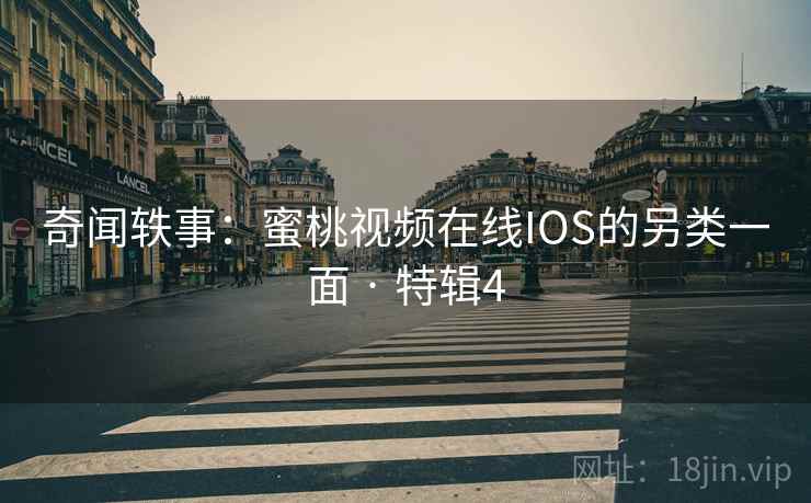 奇闻轶事：蜜桃视频在线IOS的另类一面 · 特辑4