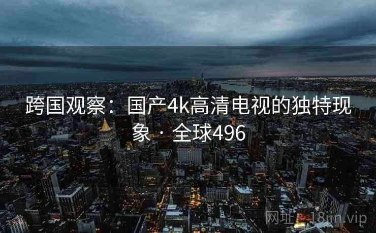 跨国观察：国产4k高清电视的独特现象 · 全球496