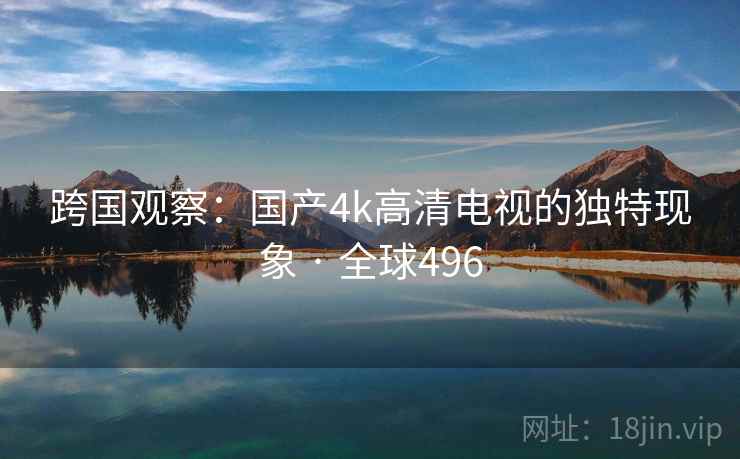 跨国观察:国产4k高清电视的独特现象 · 全球496 跨国观察:国产4k高清电视的独特现象 · 全球496