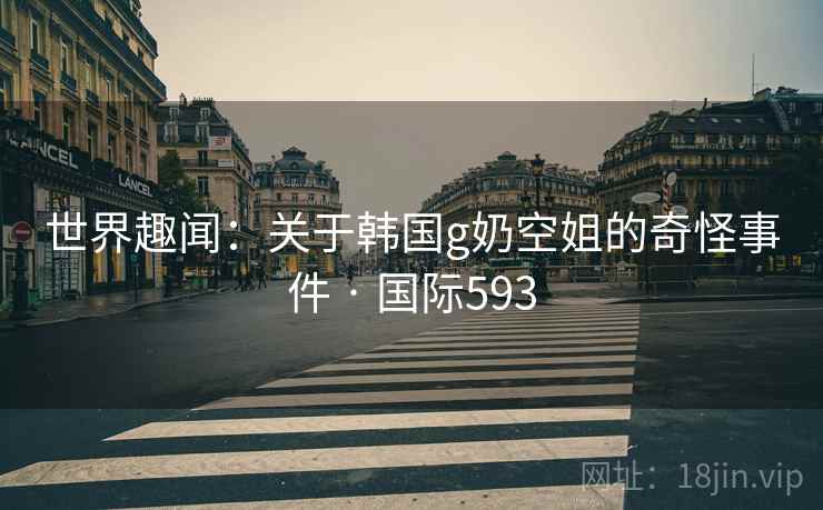 世界趣闻:关于韩国g奶空姐的奇怪事件 · 国际593 世界趣闻:关于韩国g奶空姐的奇怪事件 · 国际593
