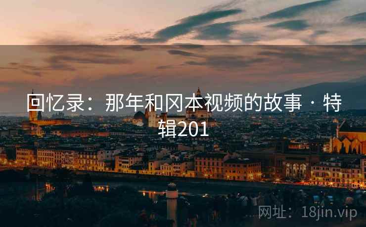 回忆录:那年和冈本视频的故事 · 特辑201 回忆录:那年和冈本视频的故事 · 特辑201