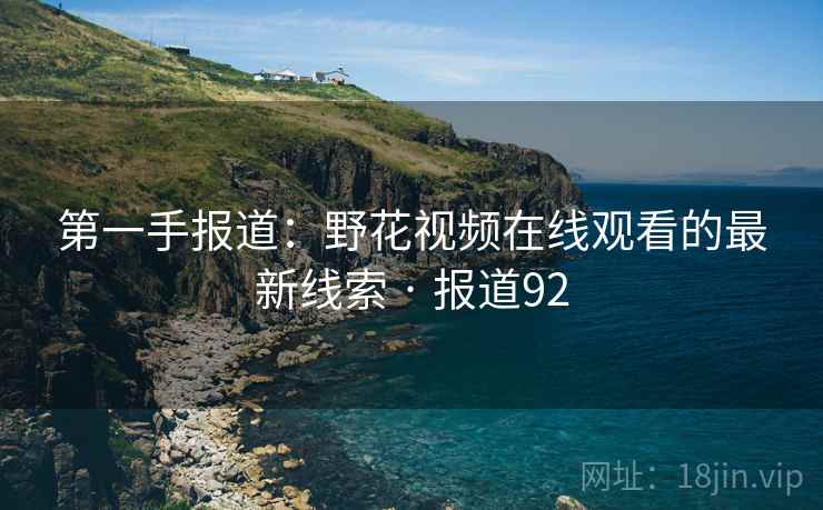 第一手报道:野花视频在线观看的最新线索 · 报道92 第一手报道:野花视频在线观看的最新线索 · 报道92