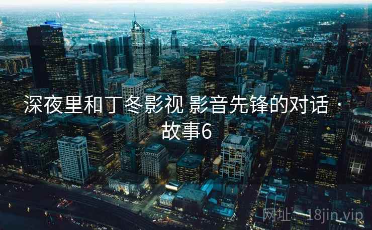 深夜里和丁冬影视 影音先锋的对话 · 故事6 深夜里和丁冬影视 影音先锋的对话 · 故事6